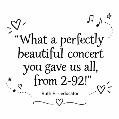 What a perfectly beautiful concert you gave us all, from 2-92! - Ruth P., educator